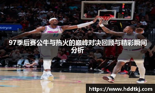 97季后赛公牛与热火的巅峰对决回顾与精彩瞬间分析