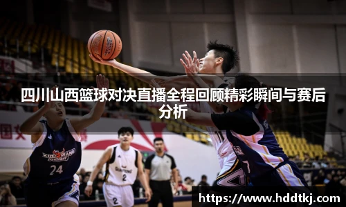 四川山西篮球对决直播全程回顾精彩瞬间与赛后分析