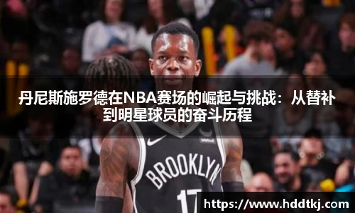 丹尼斯施罗德在NBA赛场的崛起与挑战：从替补到明星球员的奋斗历程